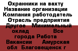 Охранники на вахту › Название организации ­ Компания-работодатель › Отрасль предприятия ­ Другое › Минимальный оклад ­ 36 000 - Все города Работа » Вакансии   . Амурская обл.,Благовещенск г.